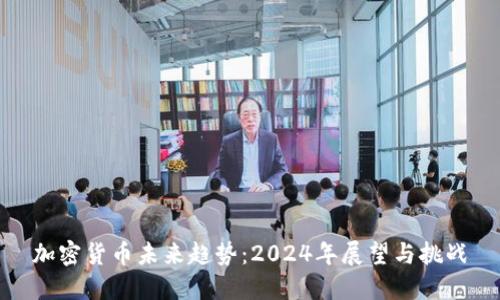 加密货币未来趋势：2024年展望与挑战