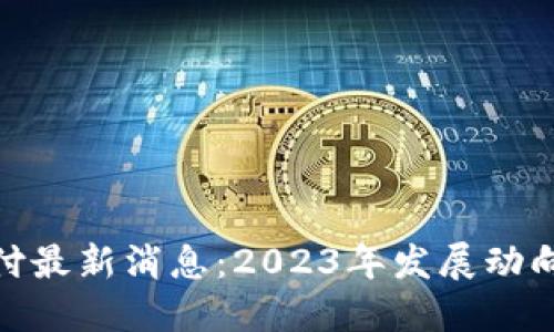 加密货币支付最新消息：2023年发展动向与未来趋势