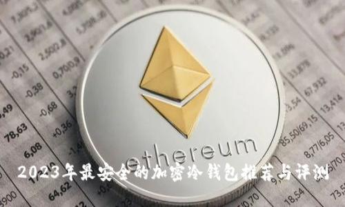 2023年最安全的加密冷钱包推荐与评测